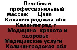 Лечебный профессиональный массаж . › Цена ­ 700 - Калининградская обл., Калининград г. Медицина, красота и здоровье » Медицинские услуги   . Калининградская обл.,Калининград г.